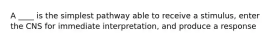 A ____ is the simplest pathway able to receive a stimulus, enter the CNS for immediate interpretation, and produce a response