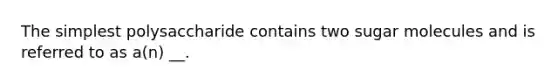 The simplest polysaccharide contains two sugar molecules and is referred to as a(n) __.