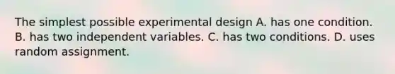 The simplest possible experimental design A. has one condition. B. has two independent variables. C. has two conditions. D. uses random assignment.