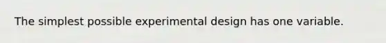 The simplest possible experimental design has one variable.