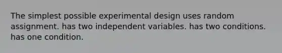 The simplest possible experimental design uses random assignment. has two independent variables. has two conditions. has one condition.