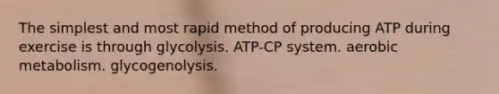 The simplest and most rapid method of producing ATP during exercise is through glycolysis. ATP-CP system. aerobic metabolism. glycogenolysis.