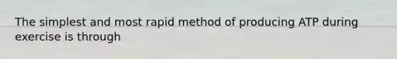 The simplest and most rapid method of producing ATP during exercise is through