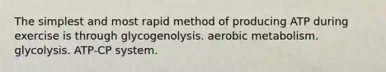 The simplest and most rapid method of producing ATP during exercise is through glycogenolysis. aerobic metabolism. glycolysis. ATP-CP system.