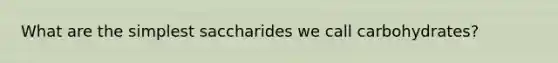 What are the simplest saccharides we call carbohydrates?