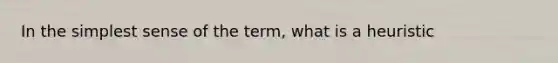 In the simplest sense of the term, what is a heuristic