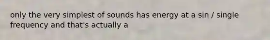 only the very simplest of sounds has energy at a sin / single frequency and that's actually a