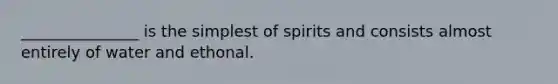 _______________ is the simplest of spirits and consists almost entirely of water and ethonal.