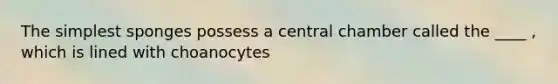 The simplest sponges possess a central chamber called the ____ , which is lined with choanocytes