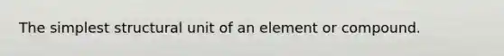 The simplest structural unit of an element or compound.