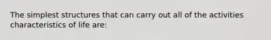 The simplest structures that can carry out all of the activities characteristics of life are: