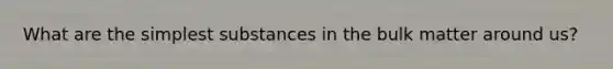 What are the simplest substances in the bulk matter around us?