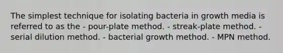 The simplest technique for isolating bacteria in growth media is referred to as the - pour-plate method. - streak-plate method. - serial dilution method. - bacterial growth method. - MPN method.