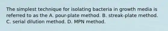 The simplest technique for isolating bacteria in growth media is referred to as the A. pour-plate method. B. streak-plate method. C. serial dilution method. D. MPN method.