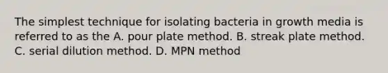 The simplest technique for isolating bacteria in growth media is referred to as the A. pour plate method. B. streak plate method. C. serial dilution method. D. MPN method