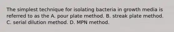 The simplest technique for isolating bacteria in growth media is referred to as the A. pour plate method. B. streak plate method. C. serial dilution method. D. MPN method.