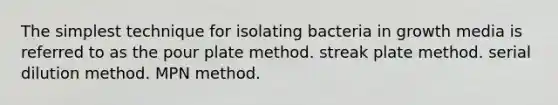 The simplest technique for isolating bacteria in growth media is referred to as the pour plate method. streak plate method. serial dilution method. MPN method.