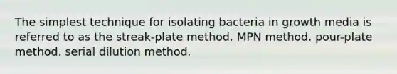 The simplest technique for isolating bacteria in growth media is referred to as the streak-plate method. MPN method. pour-plate method. serial dilution method.