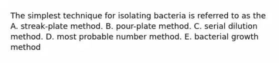 The simplest technique for isolating bacteria is referred to as the A. streak-plate method. B. pour-plate method. C. serial dilution method. D. most probable number method. E. bacterial growth method