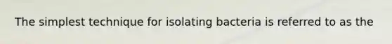 The simplest technique for isolating bacteria is referred to as the