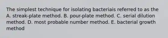 The simplest technique for isolating bacteriais referred to as the A. streak-plate method. B. pour-plate method. C. serial dilution method. D. most probable number method. E. bacterial growth method