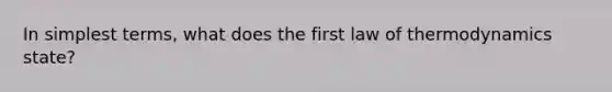 In simplest terms, what does the first law of thermodynamics state?