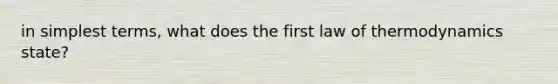 in simplest terms, what does the first law of thermodynamics state?