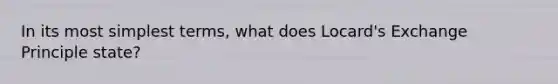 In its most simplest terms, what does Locard's Exchange Principle state?