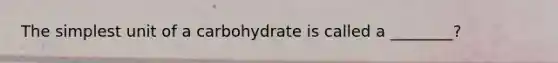 The simplest unit of a carbohydrate is called a ________?