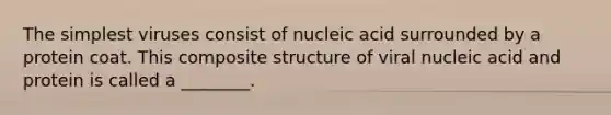 The simplest viruses consist of nucleic acid surrounded by a protein coat. This composite structure of viral nucleic acid and protein is called a ________.