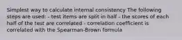 Simplest way to calculate internal consistency The following steps are used: - test items are split in half - the scores of each half of the test are correlated - correlation coefficient is correlated with the Spearman-Brown formula