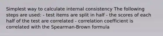 Simplest way to calculate internal consistency The following steps are used: - test items are split in half - the scores of each half of the test are correlated - correlation coefficient is correlated with the Spearman-Brown formula