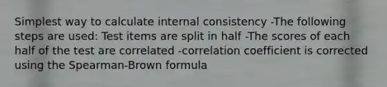 Simplest way to calculate internal consistency -The following steps are used: Test items are split in half -The scores of each half of the test are correlated -correlation coefficient is corrected using the Spearman-Brown formula