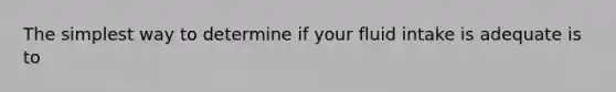 The simplest way to determine if your fluid intake is adequate is to