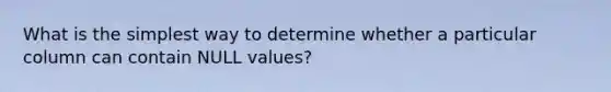 What is the simplest way to determine whether a particular column can contain NULL values?