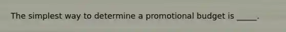 The simplest way to determine a promotional budget is _____.