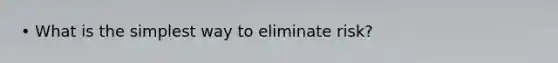 • What is the simplest way to eliminate risk?