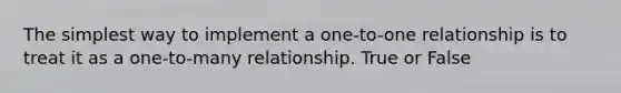 The simplest way to implement a one-to-one relationship is to treat it as a one-to-many relationship. True or False