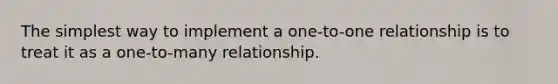 The simplest way to implement a one-to-one relationship is to treat it as a one-to-many relationship.