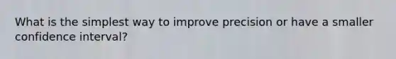 What is the simplest way to improve precision or have a smaller confidence interval?