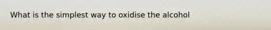 What is the simplest way to oxidise the alcohol