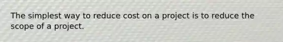 The simplest way to reduce cost on a project is to reduce the scope of a project.