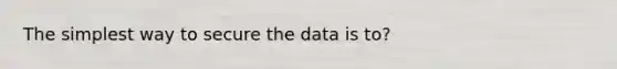 The simplest way to secure the data is to?