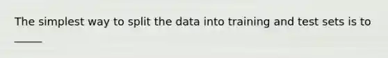 The simplest way to split the data into training and test sets is to _____