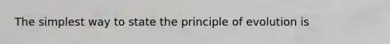 The simplest way to state the principle of evolution is