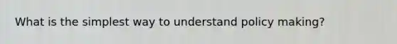 What is the simplest way to understand policy making?