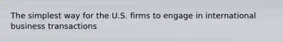 The simplest way for the U.S. firms to engage in international business transactions