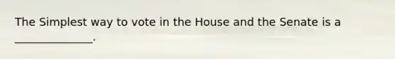 The Simplest way to vote in the House and the Senate is a ______________.