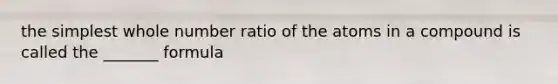 the simplest whole number ratio of the atoms in a compound is called the _______ formula