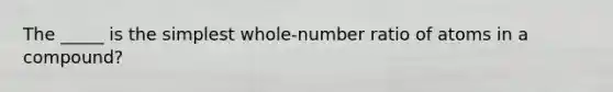 The _____ is the simplest whole-number ratio of atoms in a compound?